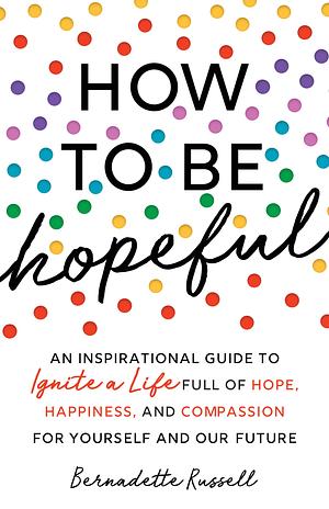 How to Be Hopeful: An Inspirational Guide to Ignite a Life Full of Hope, Happiness, and Compassion for Yourself and Our Future by Bernadette Russell