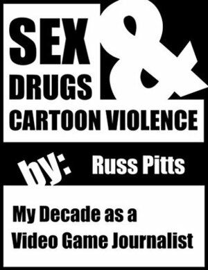 Sex, Drugs and Cartoon Violence: My Decade as a Video Game Journalist by Russ Pitts
