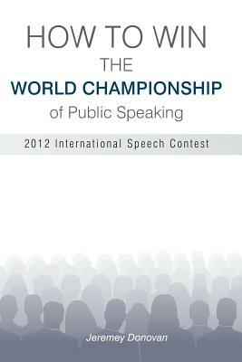 How to Win the World Championship of Public Speaking: Secrets of the International Speech Contest by Jeremey Donovan