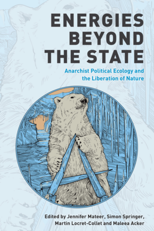 Energies Beyond the State: Anarchist Political Ecology and the Liberation of Nature by Maleea Acker, Jennifer Mateer, Martin Locret-Collet, Simon Springer