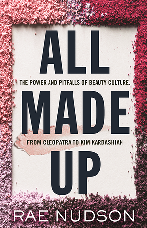 All Made Up: The Power and Pitfalls of Beauty Culture, from Cleopatra to Kim Kardashian by Rae Nudson
