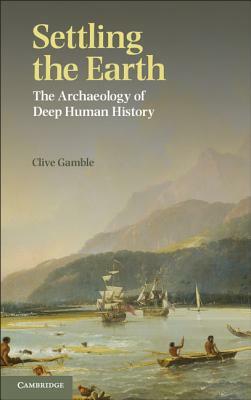 Settling the Earth: The Archaeology of Deep Human History by Clive Gamble