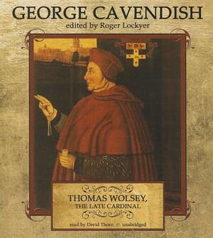 Thomas Wolsey, the Late Cardinal: His Life and Death by George Cavendish