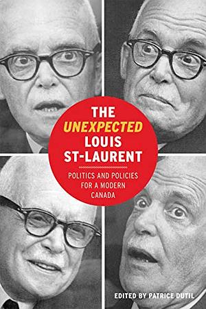 The Unexpected Louis St-Laurent: Politics and Policies for a Modern Canada by Patrice Dutil