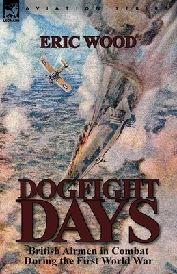 Dogfight Days: British Airmen in Combat During the First World War by Eric Wood