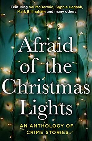 Afraid of the Christmas Lights: An Anthology of Crime Stories by S.R. Masters, Miranda Jewess, Clare Empson, Heather Critchlow, Phoebe Morgan, James Delargy, Kate Simants, N.J. Mackay, Adam Southward, Jo Furniss, Victoria Selman, Harriet Tyce, Val McDermid, T.E. Kinsey, Robert Scragg, Elle Croft, Mark Billingham, Sophie Hannah, Dominic Nolan, Rachael Blok, Sara Collins