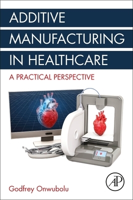 Additive Manufacturing in Healthcare: A Practical Perspective by Godfrey C. Onwubolu