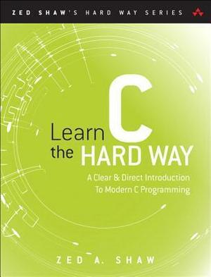 Learn C the Hard Way: A Clear & Direct Introduction to Modern C Programming by Zed A. Shaw