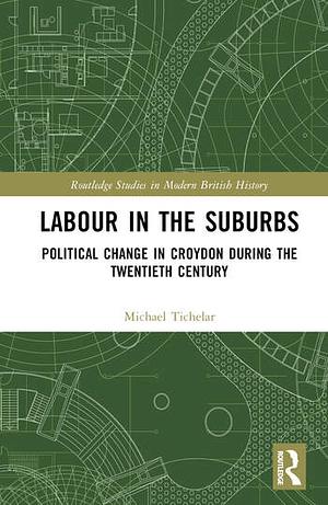 Labour in the Suburbs: Political Change in Croydon During the Twentieth Century by Michael Tichelar