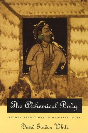 The Alchemical Body: Siddha Traditions in Medieval India by David Gordon White