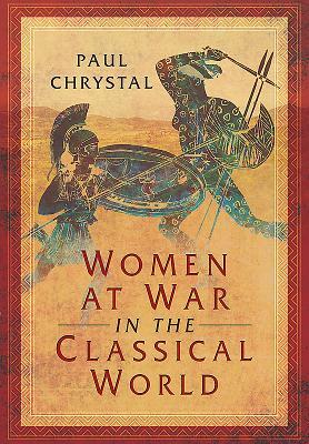 Women at War in the Classical World by Paul Chrystal