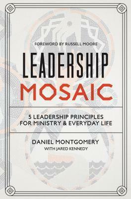 Leadership Mosaic: 5 Leadership Principles for Ministry and Everyday Life by Daniel Montgomery, Jared Kennedy