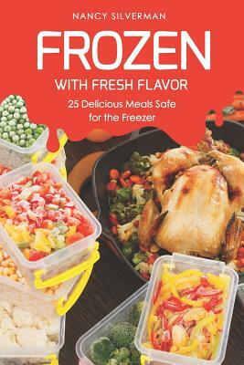 Frozen with Fresh Flavor: 25 Delicious Meals Safe for the Freezer by Nancy Silverman