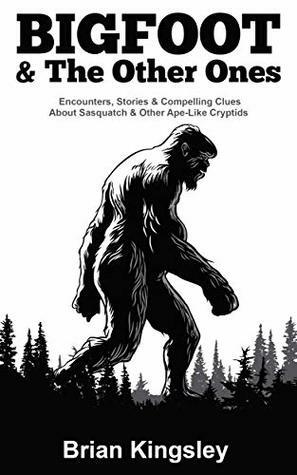 Bigfoot & The Other Ones: Encounters, Stories & Compelling Clues About Sasquatch & Other Ape-Like Cryptids by Brian Kingsley