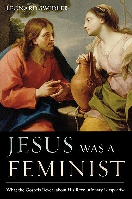 Jesus Was a Feminist: What the Gospels Reveal about His Revolutionary Perspective by Leonard J. Swidler