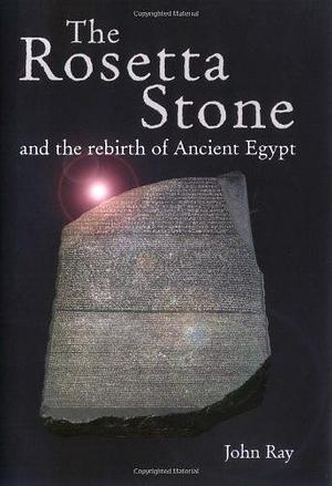 The Rosetta Stone and the Rebirth of Ancient Egypt by John D. Ray