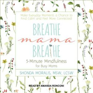 Breathe, Mama, Breathe: 5-Minute Mindfulness for Busy Moms by Shonda Moralis