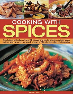 Cooking with Spices: A Delicious Collection of Over 90 Classic and Contemporary Recipes Using Spices from Around the World, Shown Step by S by Lesley Mackley