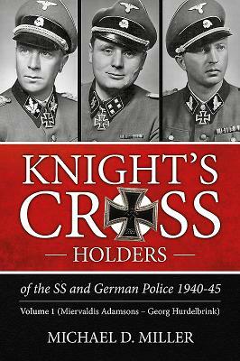 Knight's Cross Holders of the SS and German Police 1940-45. Volume 1: Miervaldis Adamsons - Georg Hurdelbrink by Michael Miller