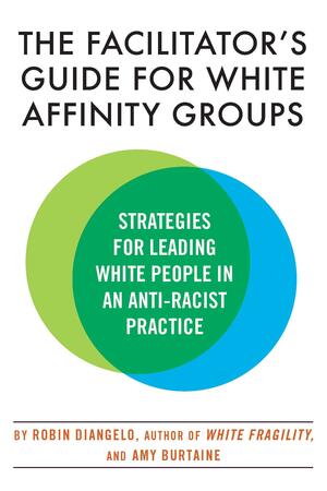 The Facilitator's Guide for White Affinity Groups: Strategies for Leading White People in an Anti-Racist Practice by Dr. Robin DiAngelo, Amy Burtaine
