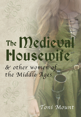 The Medieval Housewife: & Other Women of the Middle Ages by Toni Mount