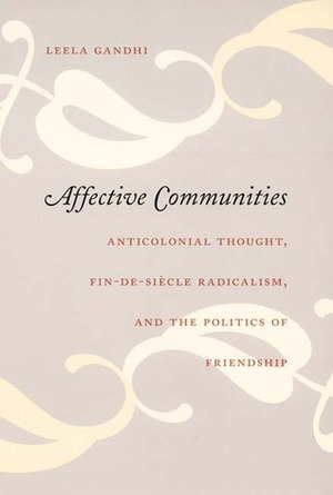 Affective Communities: Anticolonial Thought, Fin-de-Siècle Radicalism, and the Politics of Friendship by Leela Gandhi