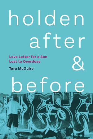 Holden After & Before: Love Letter for a Son Lost to Overdose by Tara McGuire