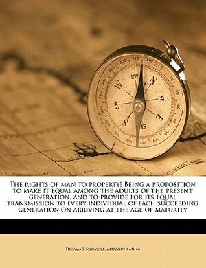 The Rights of Man to Property! Being a Proposition to Make It Equal Among the Adults of the Present Generation, and to Provide for Its Equal Transmission to Every Individual of Each Succeeding Generation on Arriving at the Age of Maturity by Thomas E. Skidmore, Alexander Ming