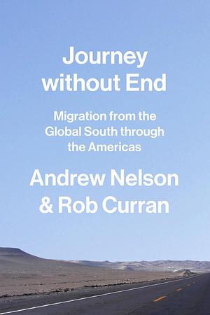 Journey Without End: Migration from the Global South Through the Americas by Andrew Nelson, Rob Curran