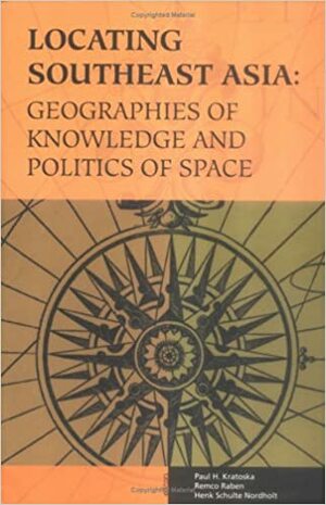 Locating Southeast Asia: Geographies of Knowledge and Politics of Space by Paul H. Kratoska, Henk Schulte Nordholt