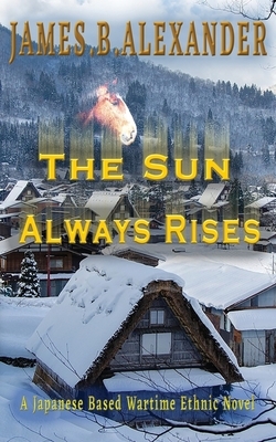 The Sun Always Rises.: A Japanese Based Wartime Ethnic Novel by James B. Alexander