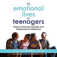 The Emotional Lives of Teenagers: Raising Connected, Capable, and Compassionate Adolescents by Lisa Damour