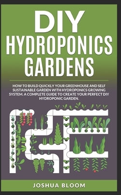 DIY Hydroponics Gardens: How to build quickly your own greenhouse and self sustainable garden with hydroponics growing system. A complete guide by Joshua Bloom