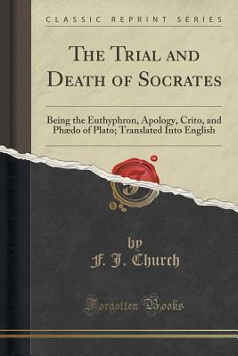 The Trial and Death of Socrates: Being the Euthyphron, Apology, Crito, and Phædo of Plato; Translated Into English by Plato, Plato, F.J. Church