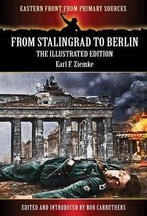 From Stalingrad to Berlin - The Illustrated Edition by Bob Carruthers, Earl F. Ziemke, Earl F. Ziemke