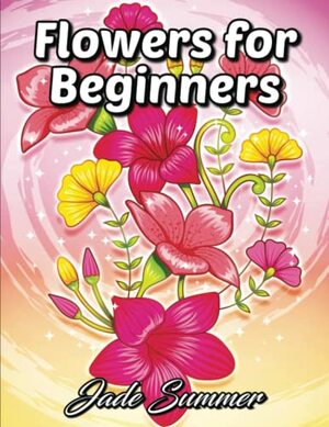 Flowers for Beginners: An Adult Coloring Book with Fun, Easy, and Relaxing Coloring Pages by Jade Summer