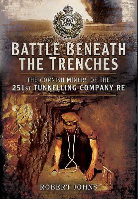 Battle Beneath the Trenches: The Cornish Miners of the 251st Tunnelling Company, Re by Robert Johns