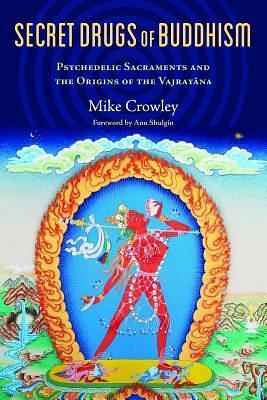 Secret Drugs of Buddhism: Psychedelic Sacraments and the Origins of the Vajrayana by Mike Crowley, Mike Crowley, Ann Shulgin