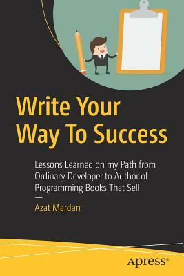 Write Your Way to Success: Lessons Learned on My Path from Ordinary Developer to Author of Programming Books That Sell by Azat Mardan