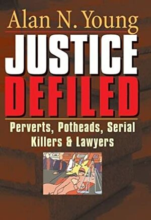 Justice Defiled: Perverts, Potheads, Serial Killers and Lawyers by Alan Young