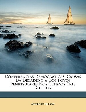 Conferencias Democraticas: Causas Da Decadencia Dos Povos Peninsulares Nos Ultimos Tres Seculos by Antero De Quental