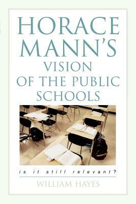 Horace Mann's Vision of the Public Schools: Is It Still Relevant? by William Hayes