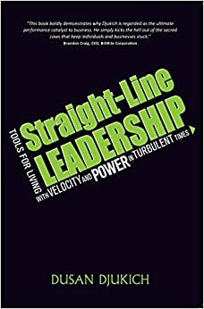 Straight-Line Leadership: Tools for Living with Velocity and Power in Turbulent Times by Dusan Djukich