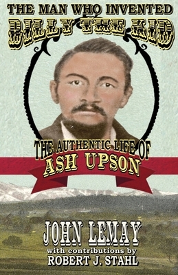 The Man Who Invented Billy the Kid: The Authentic Life of Ash Upson by John Lemay