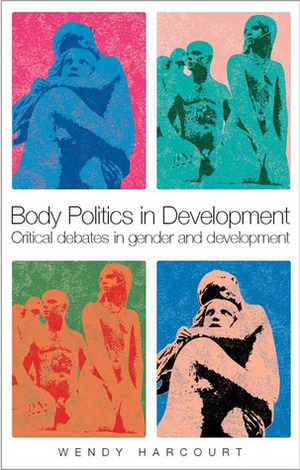 Body Politics in Development: Critical Debates in Gender and Development by Wendy Harcourt