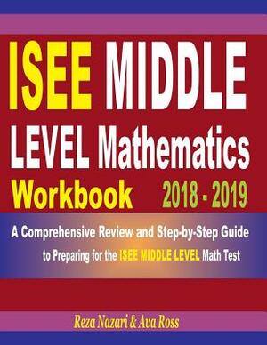 ISEE Middle Level Mathematics Workbook 2018 - 2019: A Comprehensive Review and Step-By-Step Guide to Preparing for the ISEE Middle Level Math by Ava Ross, Reza Nazari
