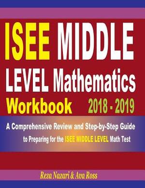 ISEE Middle Level Mathematics Workbook 2018 - 2019: A Comprehensive Review and Step-By-Step Guide to Preparing for the ISEE Middle Level Math by Reza Nazari, Ava Ross