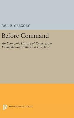 Before Command: An Economic History of Russia from Emancipation to the First Five-Year by Paul R. Gregory