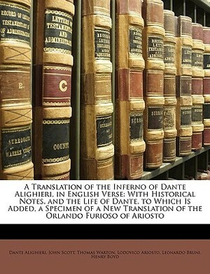 A Translation of the Inferno of Dante Alighieri, in English Verse: With Historical Notes, and the Life of Dante. to Which Is Added, a Specimen of a New Translation of the Orlando Furioso of Ariosto by John Scott, Dante Alighieri, Thomas Warton