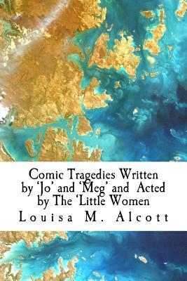 Comic Tragedies Written by 'Jo' and 'Meg' and Acted by The 'Little Women by Louisa May Alcott